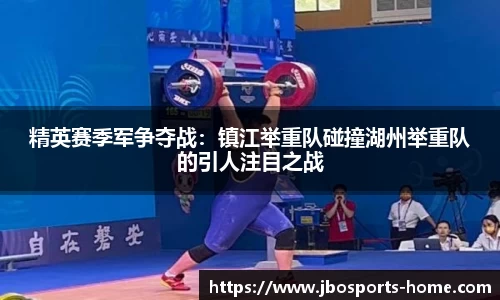 精英赛季军争夺战：镇江举重队碰撞湖州举重队的引人注目之战