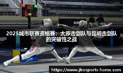 2025城市联赛资格赛：太原击剑队与昆明击剑队的突破性之战
