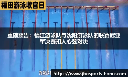 重磅预告：镇江游泳队与沈阳游泳队的联赛冠亚军决赛扣人心弦对决